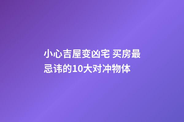 小心吉屋变凶宅 买房最忌讳的10大对冲物体